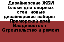 Дизайнерские ЖБИ блоки для опорных стен, новые дизайнерские заборы - Приморский край, Владивосток г. Строительство и ремонт » Материалы   . Приморский край